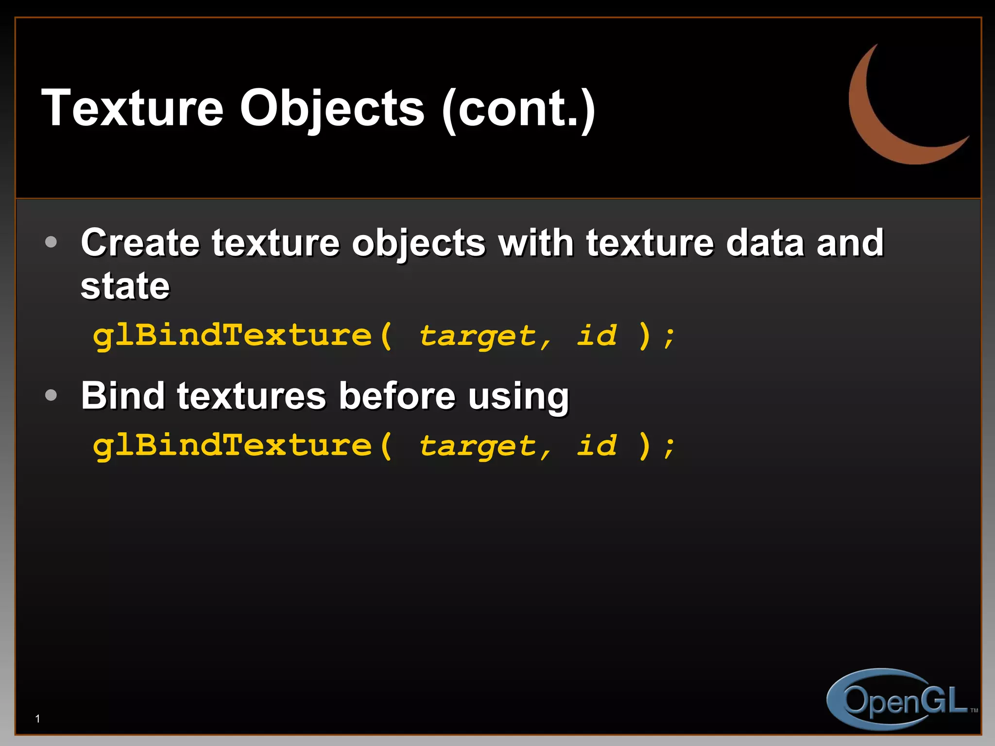 Texture Objects (cont.) Create texture objects with texture data and state glBindTexture(  target, id  ); Bind textures before using glBindTexture(  target, id  ); 
