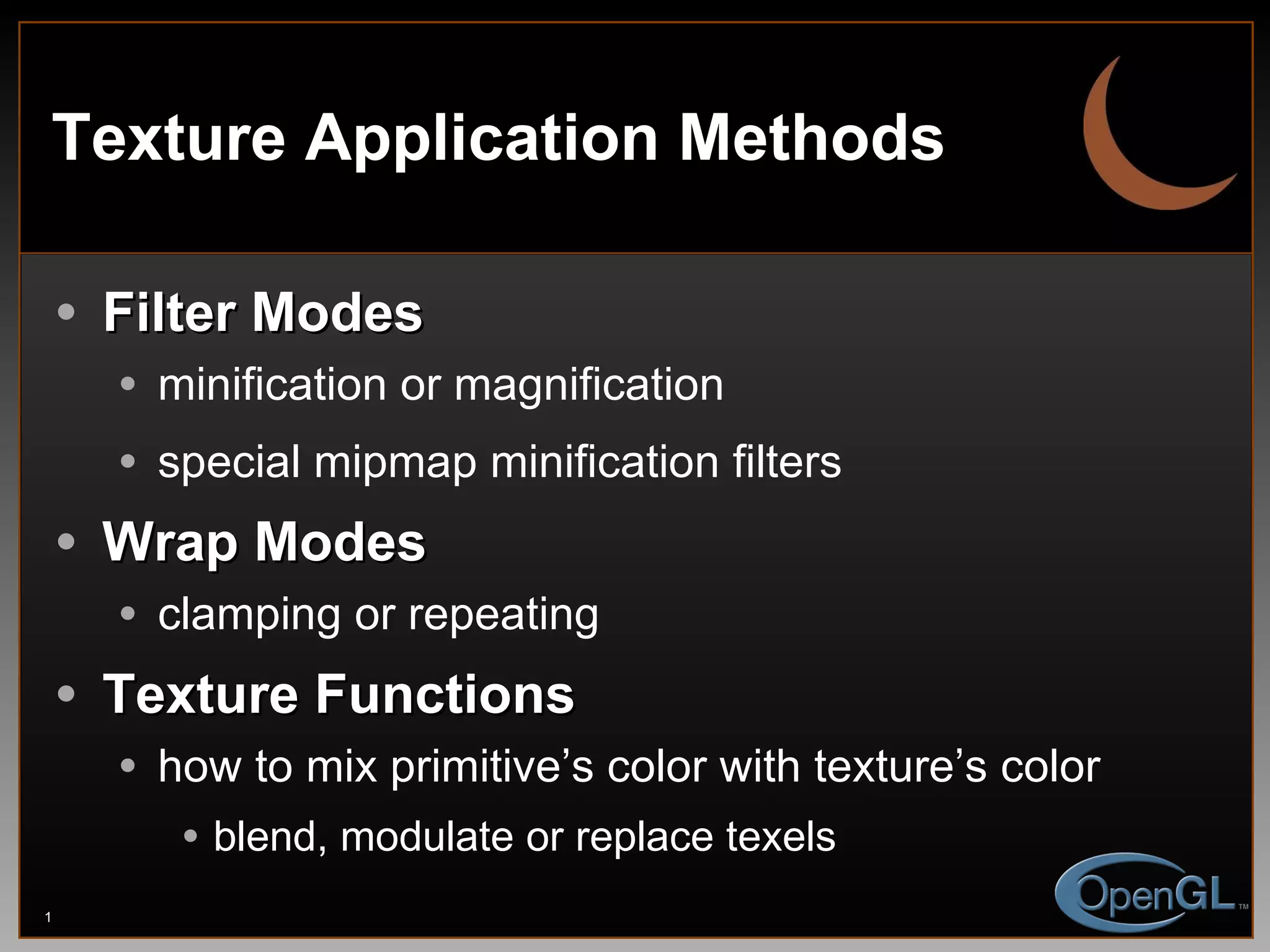 Filter Modes minification or magnification special mipmap minification filters Wrap Modes clamping or repeating Texture Functions how to mix primitive’s color with texture’s color blend, modulate or replace texels Texture Application Methods 