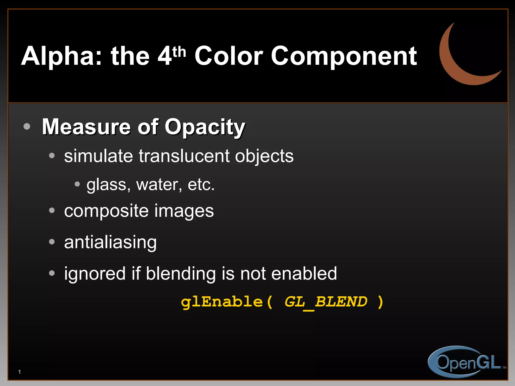Alpha: the 4 th  Color Component Measure of Opacity simulate translucent objects glass, water, etc. composite images antialiasing ignored if blending is not enabled glEnable(  GL_BLEND  ) 