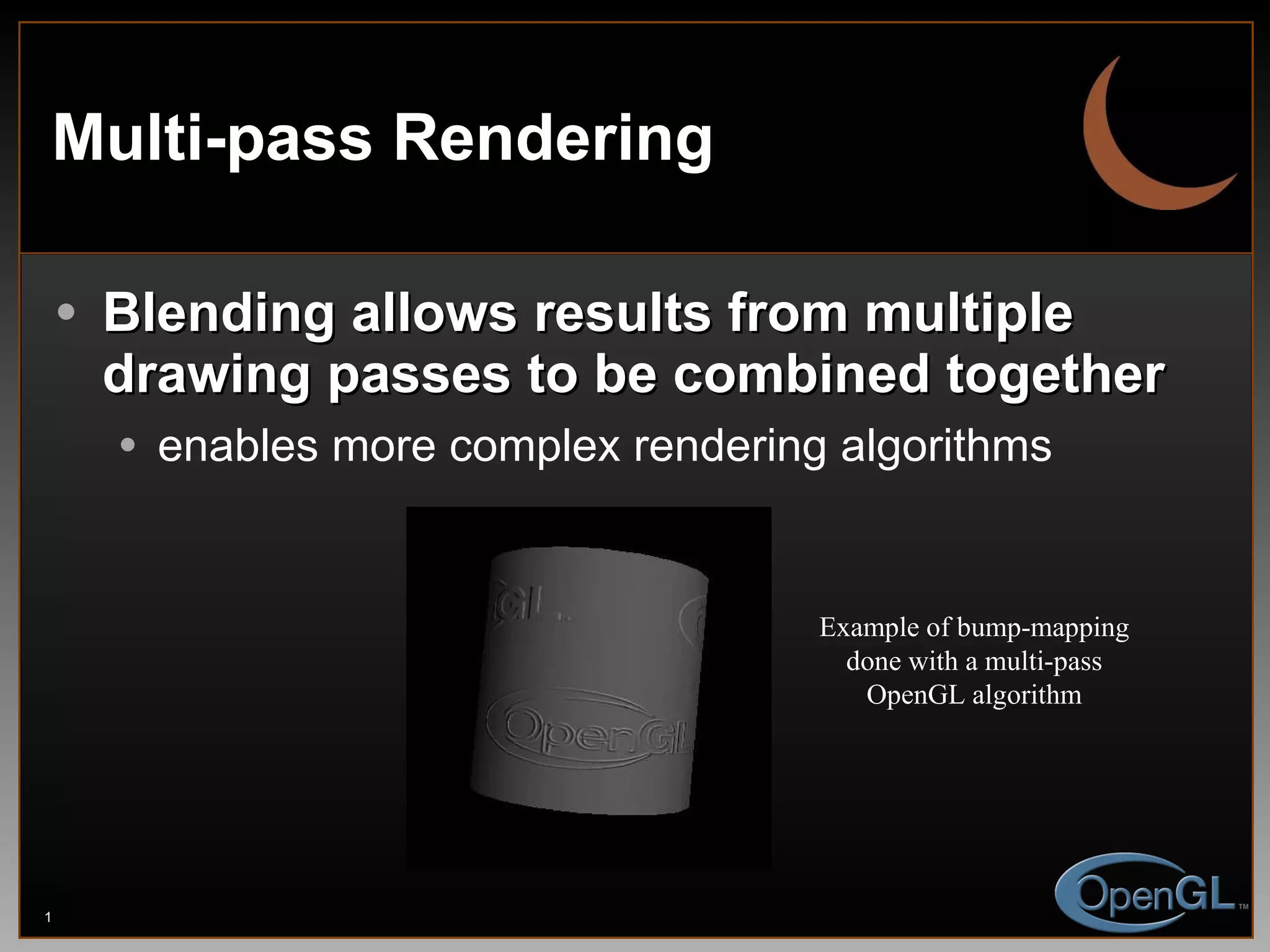 Multi-pass Rendering Blending allows results from multiple drawing passes to be combined together enables more complex rendering algorithms Example of bump-mapping done with a multi-pass OpenGL algorithm 