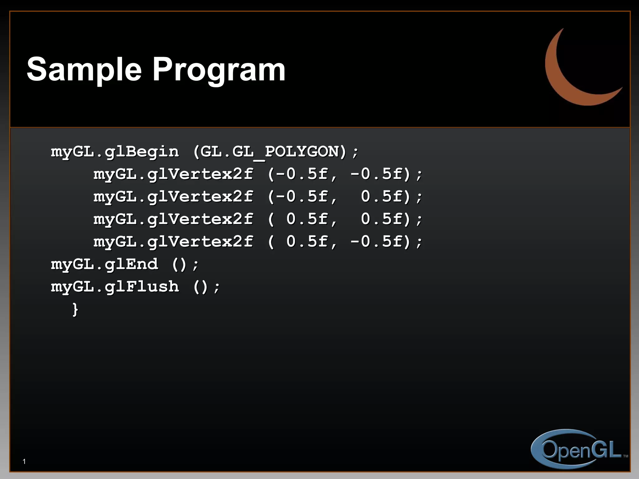 Sample Program myGL.glBegin (GL.GL_POLYGON);   myGL.glVertex2f (-0.5f, -0.5f);   myGL.glVertex2f (-0.5f,  0.5f);   myGL.glVertex2f ( 0.5f,  0.5f);   myGL.glVertex2f ( 0.5f, -0.5f); myGL.glEnd (); myGL.glFlush (); } 