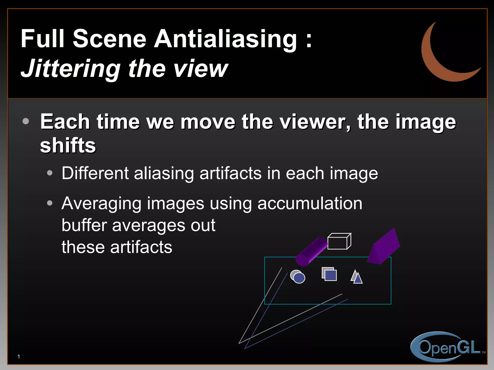 Full Scene Antialiasing :  Jittering the view Each time we move the viewer, the image shifts Different aliasing artifacts in each image Averaging images using accumulation buffer averages out these artifacts 
