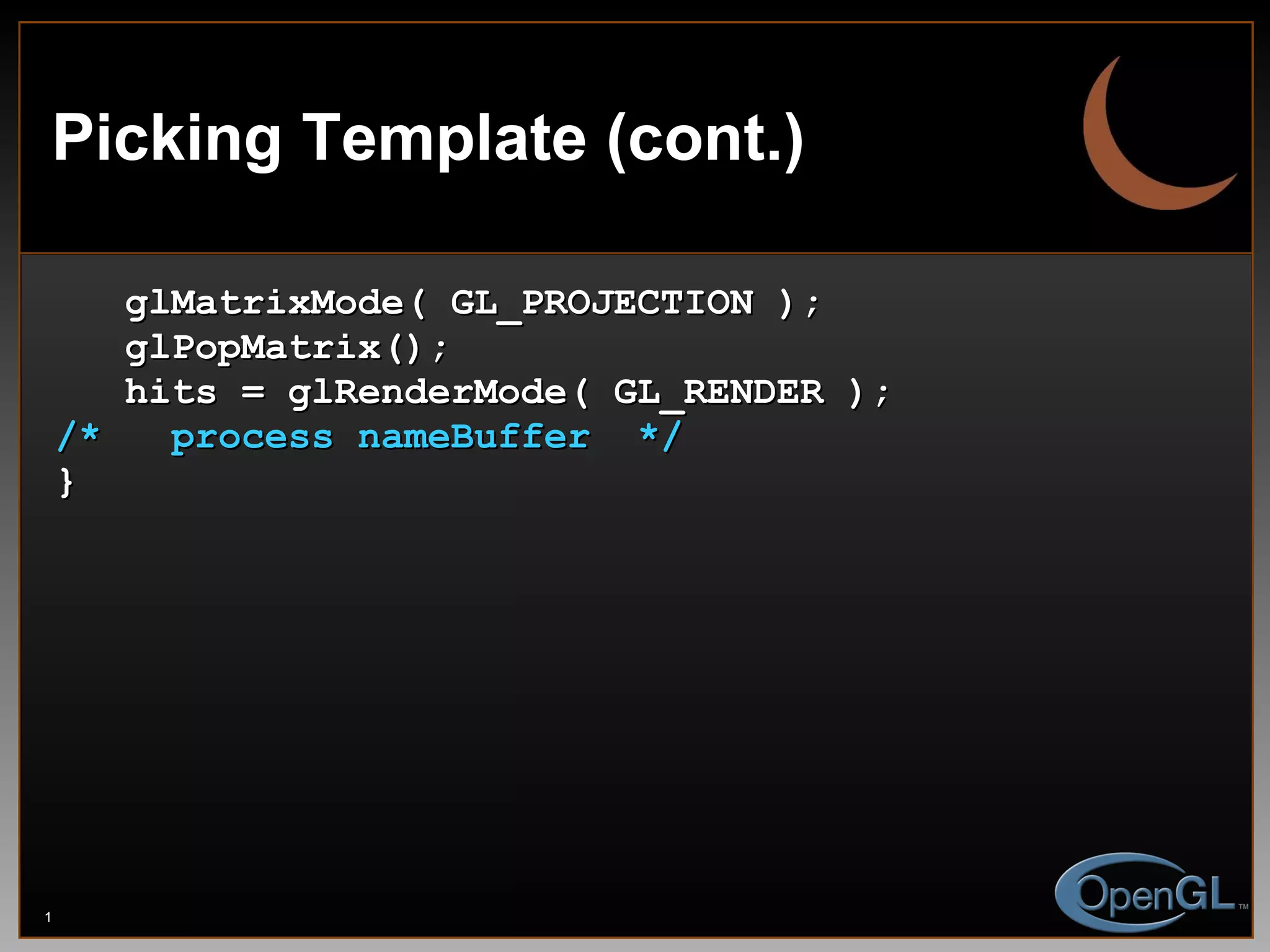 Picking Template (cont.) glMatrixMode( GL_PROJECTION ); glPopMatrix(); hits = glRenderMode( GL_RENDER ); /*  process nameBuffer  */ } 