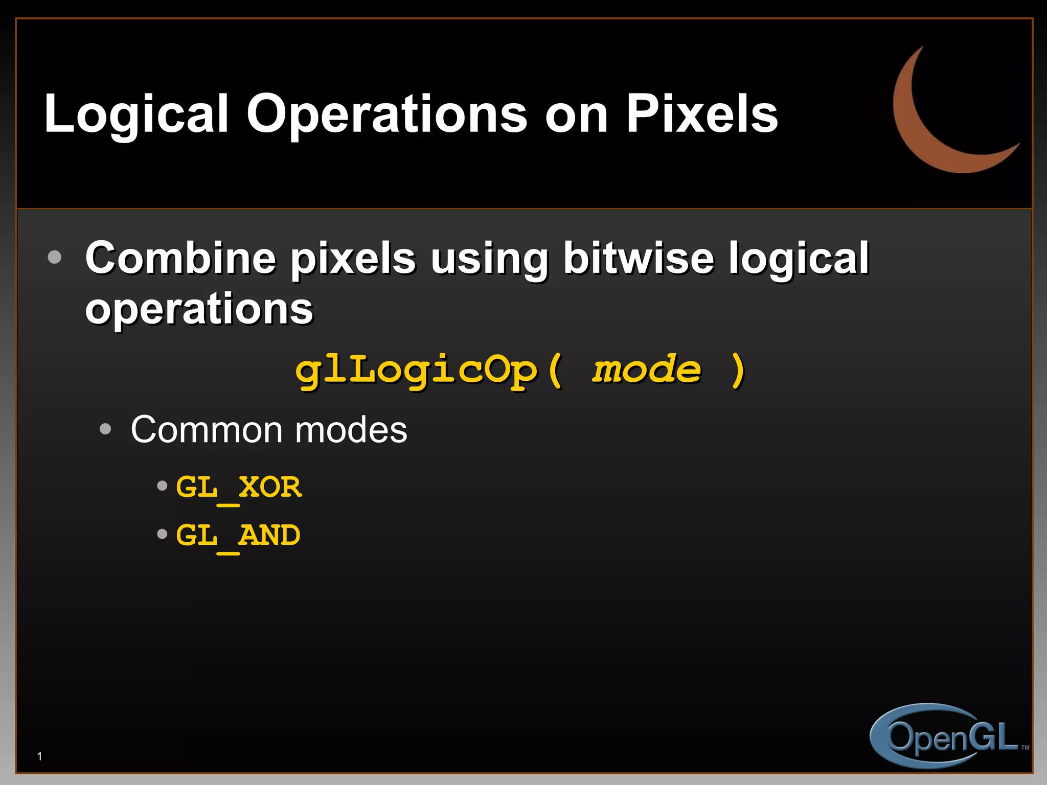 Logical Operations on Pixels Combine pixels using bitwise logical operations glLogicOp(  mode  ) Common modes GL_XOR GL_AND 
