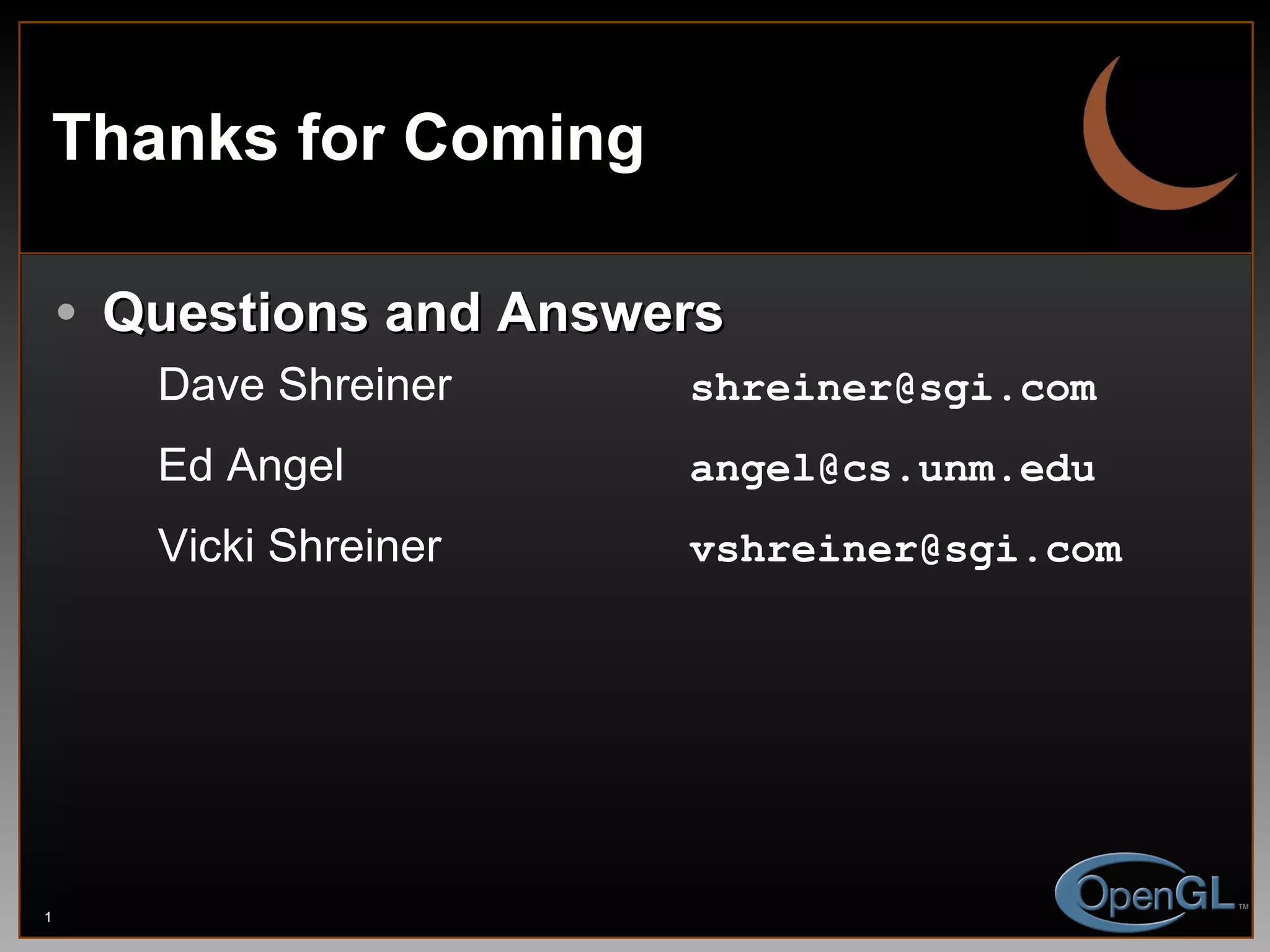 Thanks for Coming Questions and Answers Dave Shreiner   [email_address] Ed Angel   [email_address] Vicki Shreiner [email_address] 