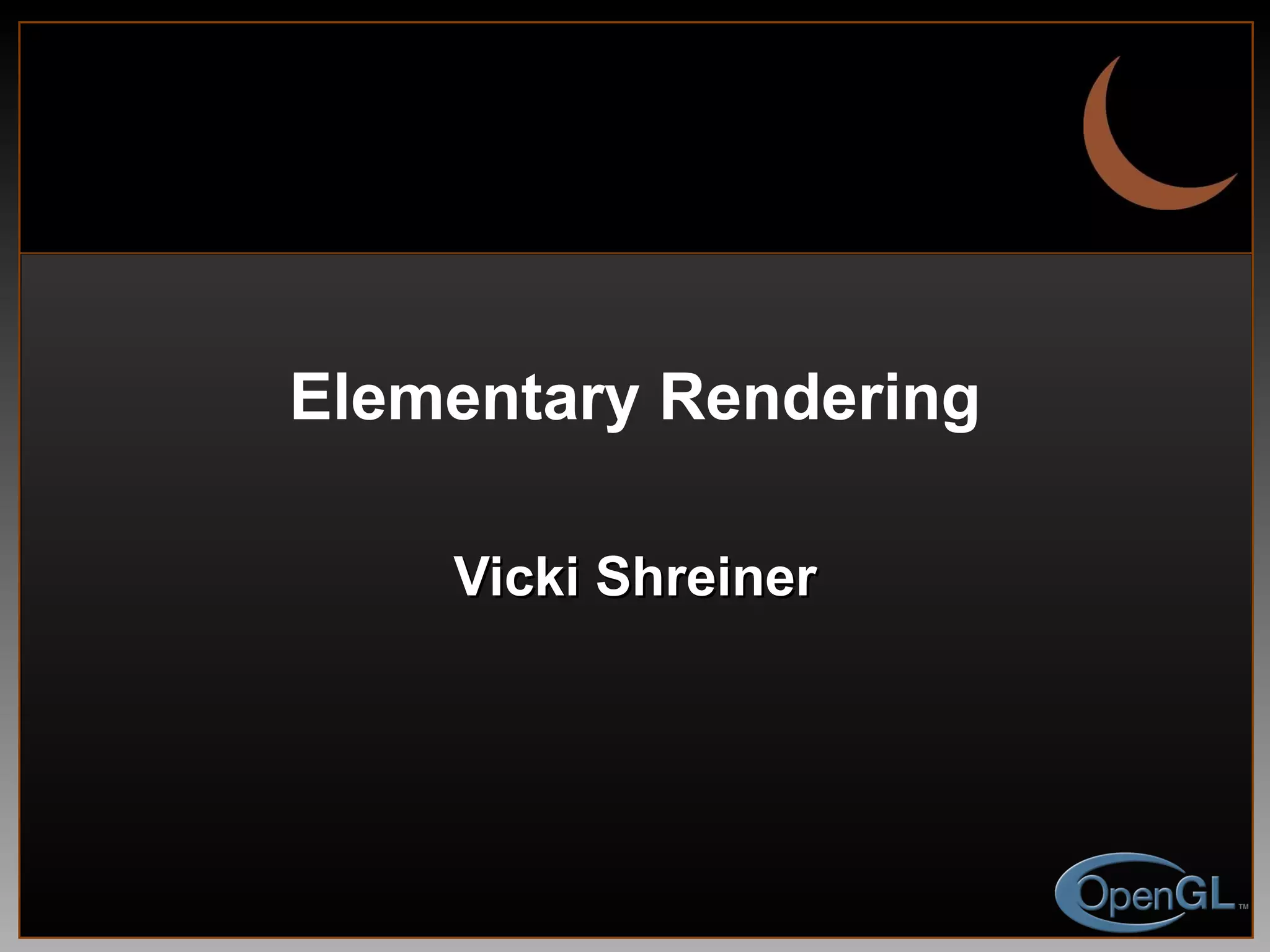 Elementary Rendering Vicki Shreiner 