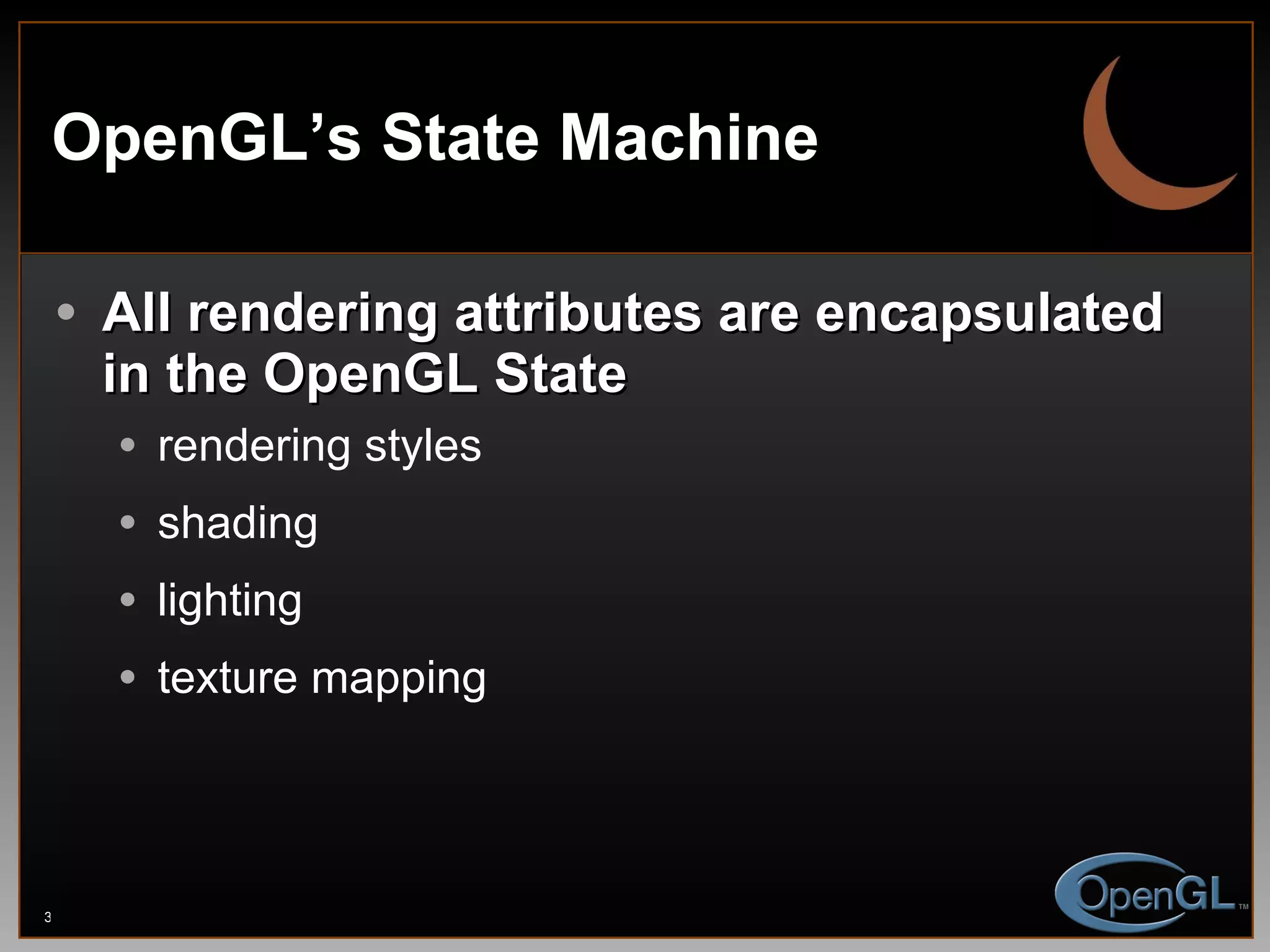 OpenGL’s State Machine All rendering attributes are encapsulated in the OpenGL State rendering styles shading lighting texture mapping 