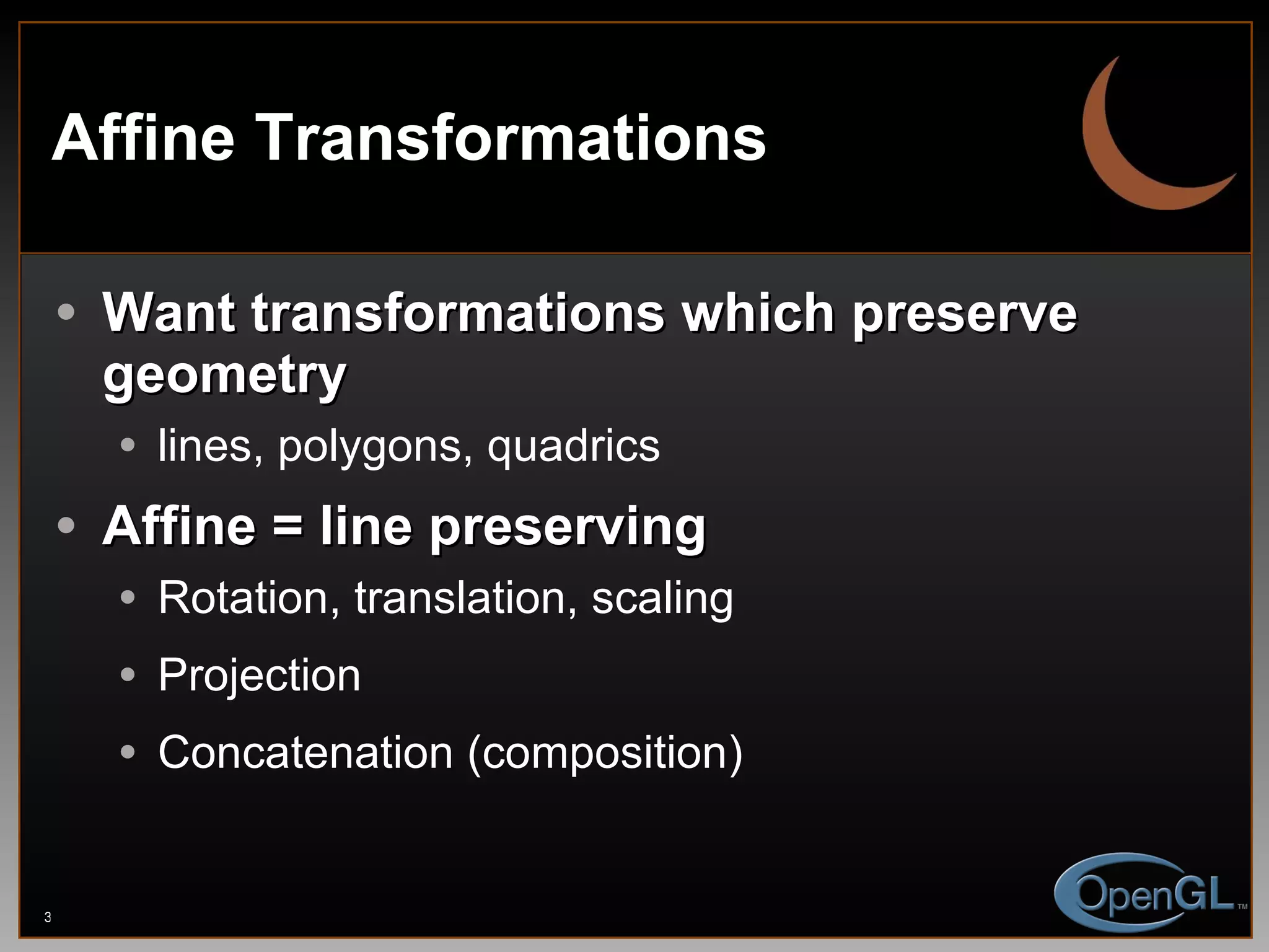 Affine Transformations Want transformations which preserve geometry lines, polygons, quadrics Affine = line preserving Rotation, translation, scaling Projection Concatenation (composition) 