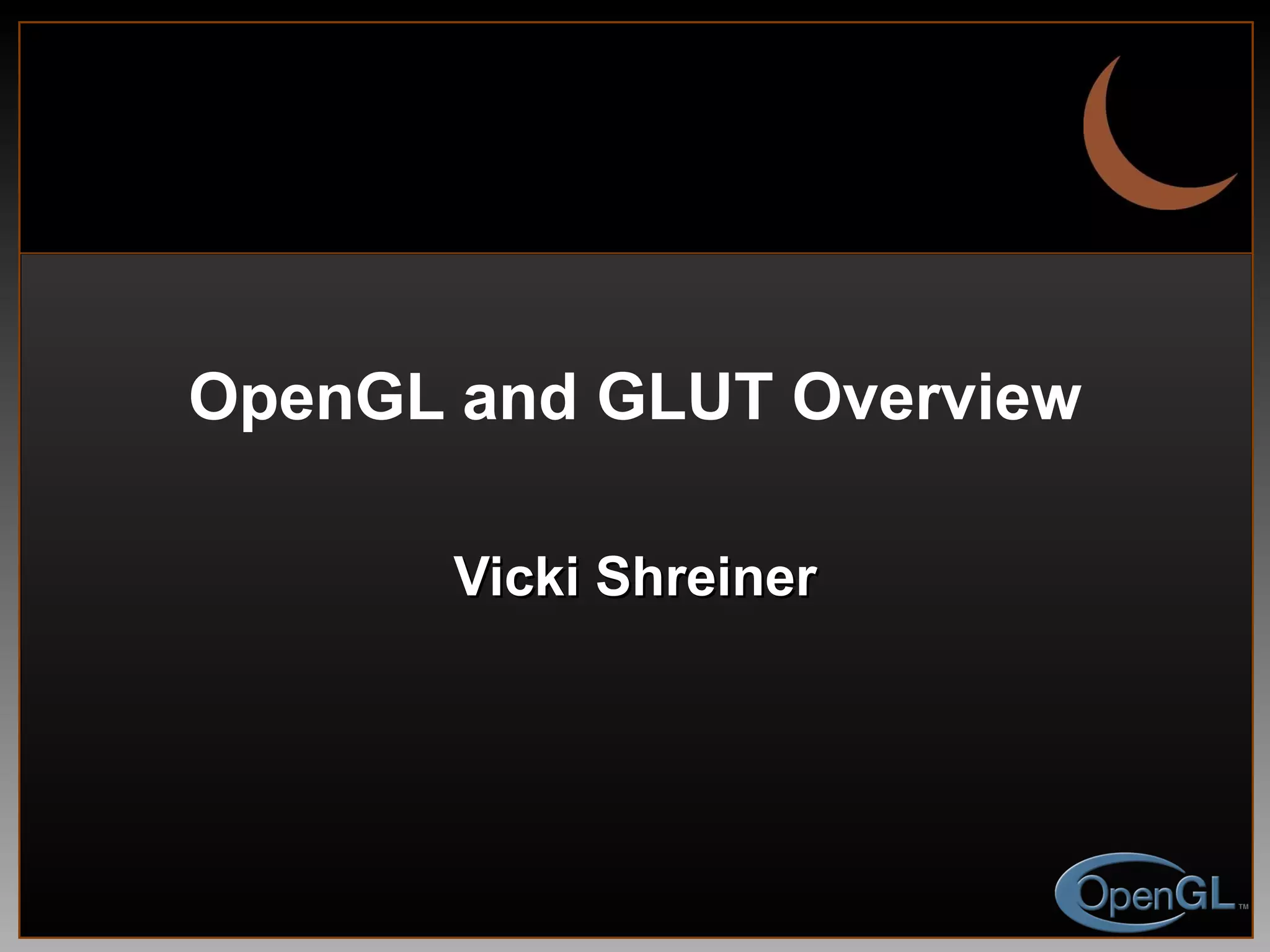 OpenGL and GLUT Overview Vicki Shreiner 