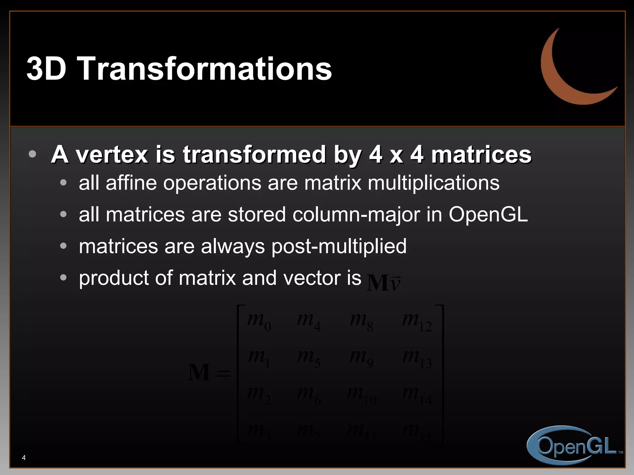 3D Transformations A vertex is transformed by 4 x 4 matrices all affine operations are matrix multiplications all matrices are stored column-major in OpenGL matrices are always post-multiplied product of matrix and vector is  