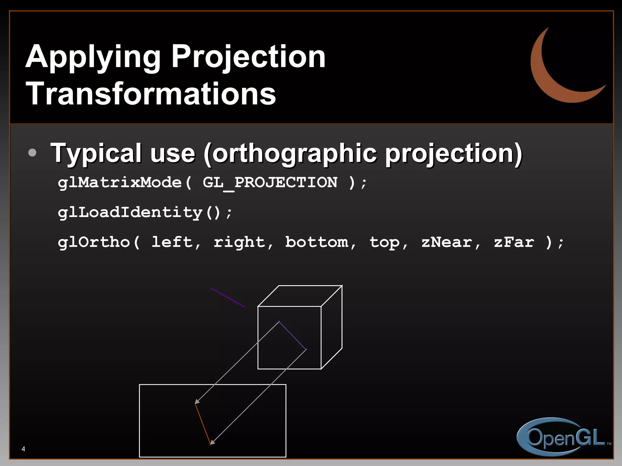 Applying Projection Transformations Typical use (orthographic projection) glMatrixMode( GL_PROJECTION ); glLoadIdentity(); glOrtho( left, right, bottom, top, zNear, zFar ); 
