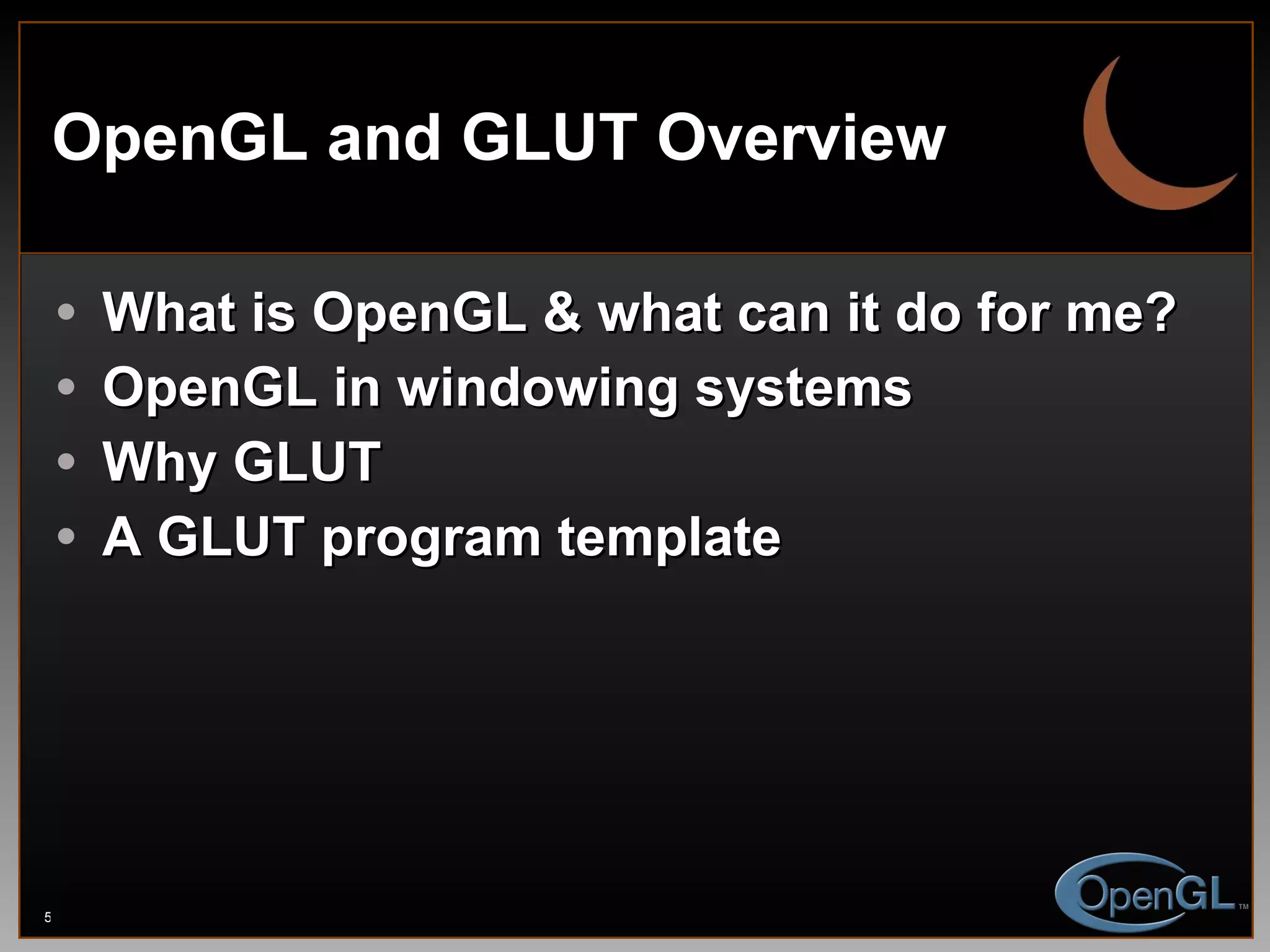 OpenGL and GLUT Overview What is OpenGL & what can it do for me? OpenGL in windowing systems Why GLUT A GLUT program template 