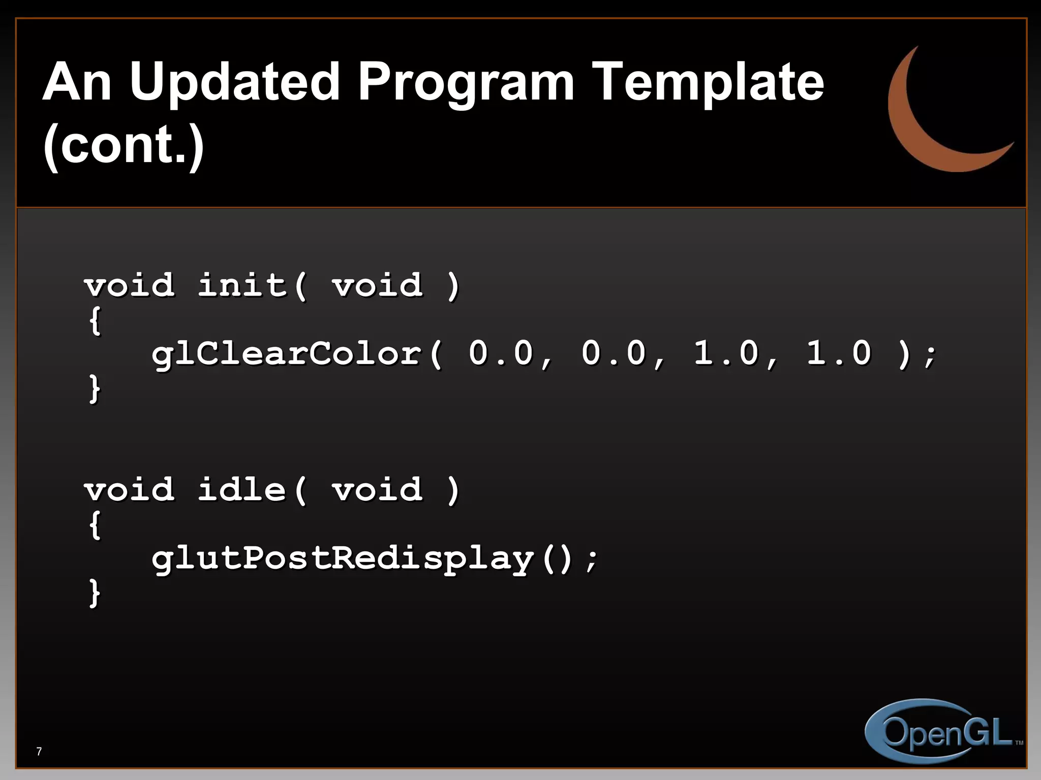 An Updated Program Template (cont.) void init( void ) {   glClearColor( 0.0, 0.0, 1.0, 1.0 ); } void idle( void ) {   glutPostRedisplay(); } 