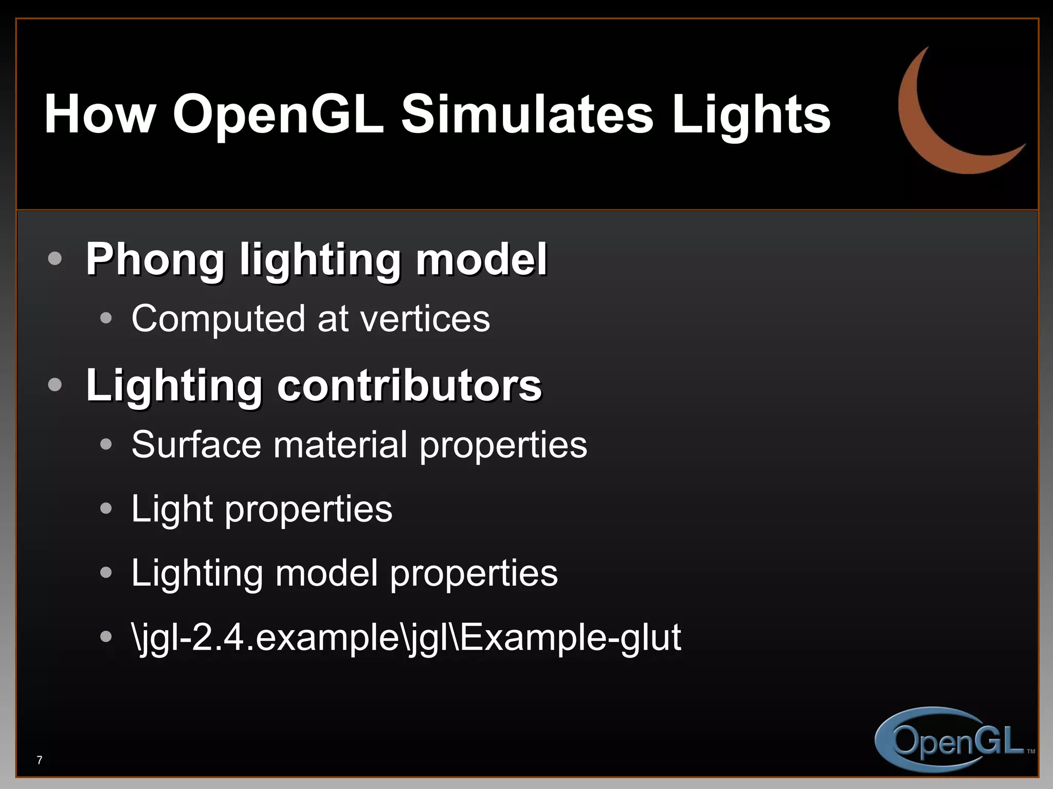 How OpenGL Simulates Lights Phong lighting model Computed at vertices Lighting contributors Surface material properties Light properties Lighting model properties \jgl-2.4.example\jgl\Example-glut 