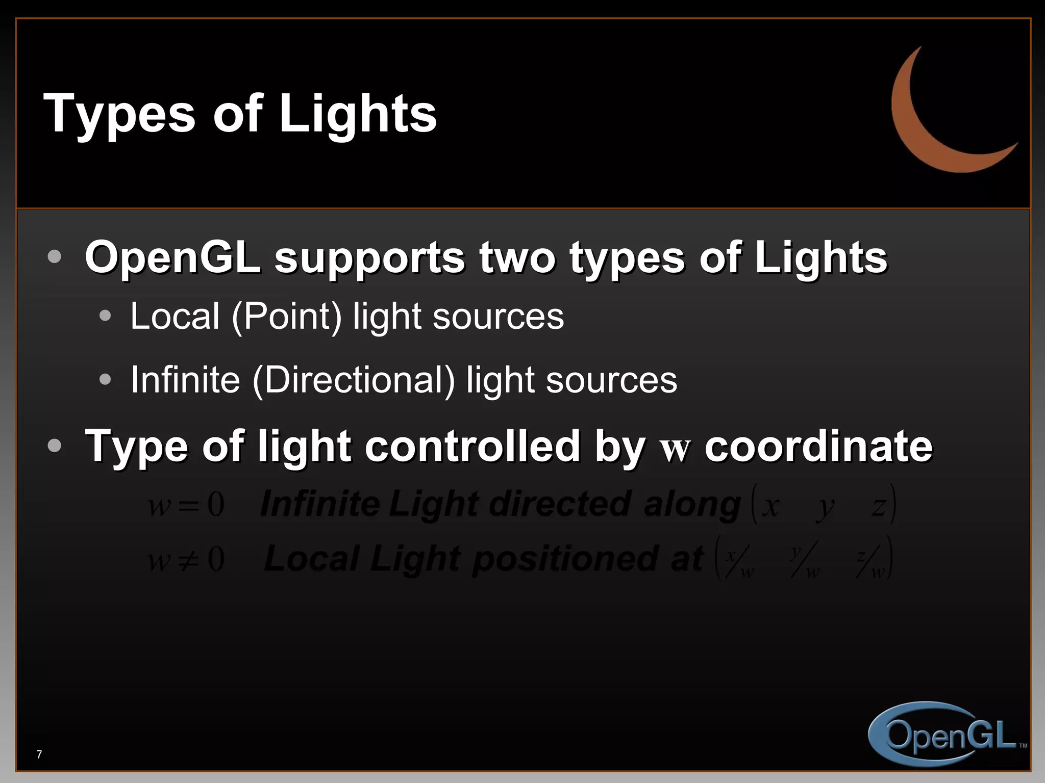 Types of Lights OpenGL supports two types of Lights Local (Point) light sources Infinite (Directional) light sources Type of light controlled by  w  coordinate 