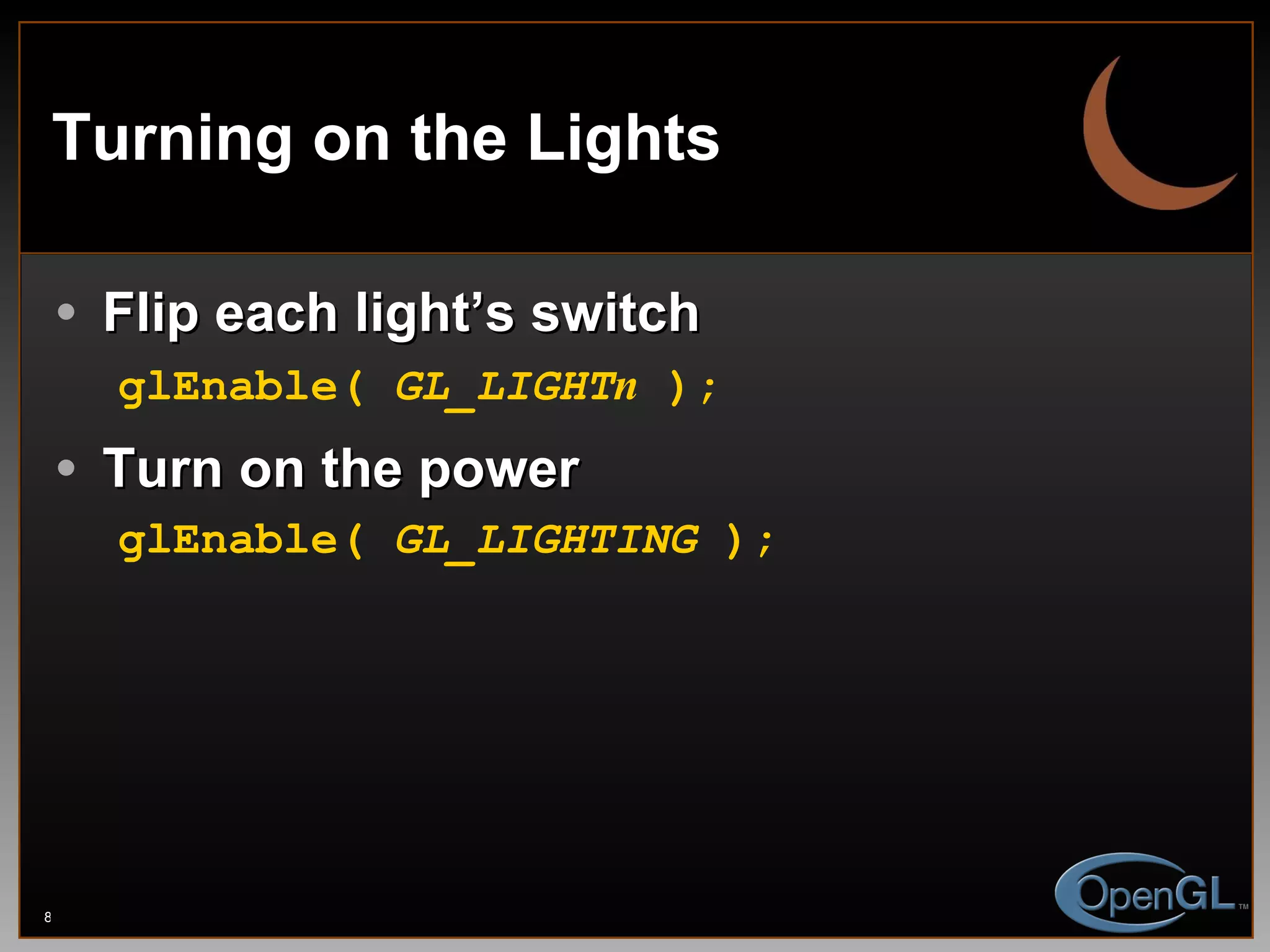 Turning on the Lights Flip each light’s switch glEnable(  GL_LIGHT n  ); Turn on the power glEnable(  GL_LIGHTING  ); 