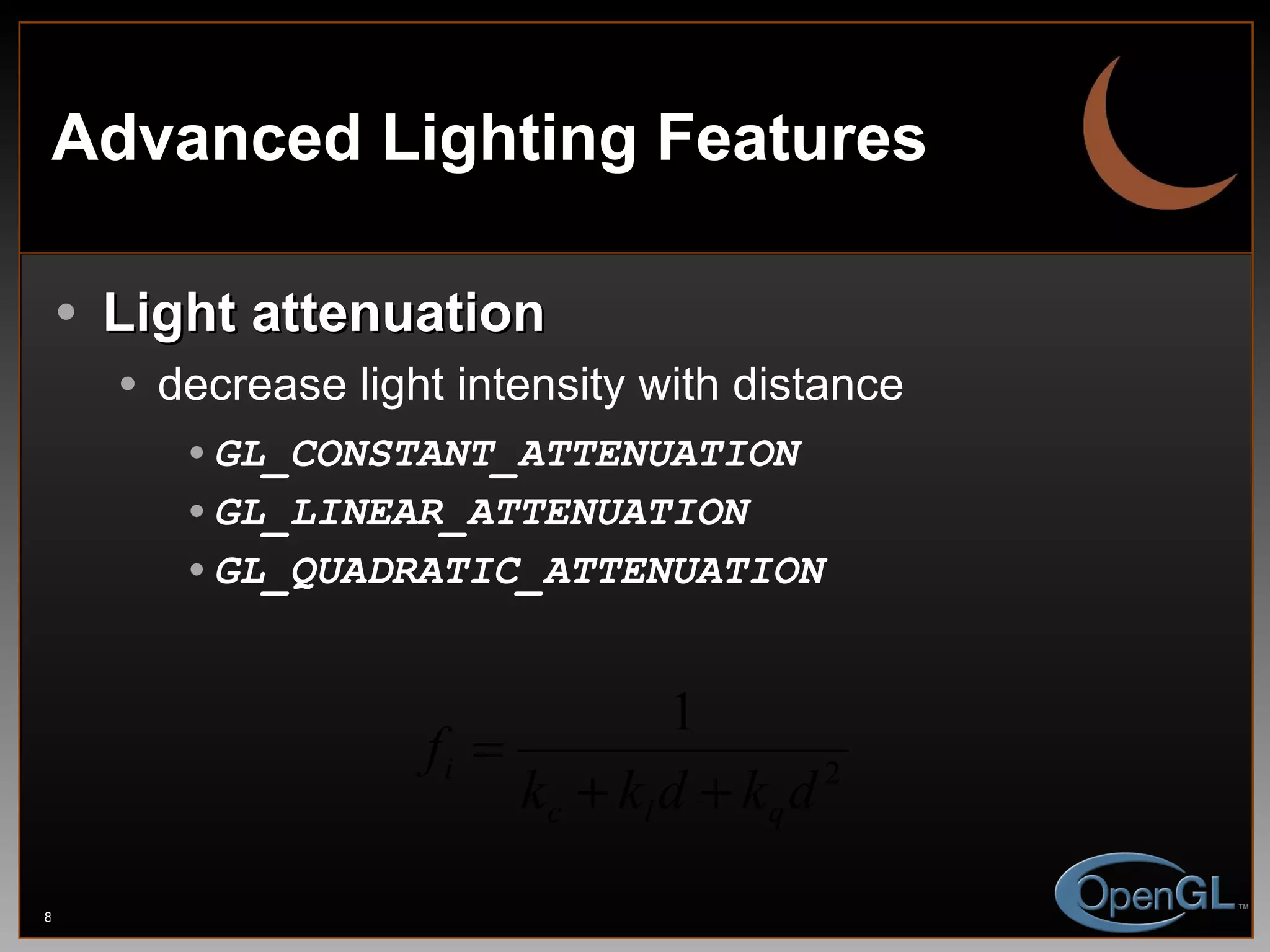 Advanced Lighting Features Light attenuation decrease light intensity with distance GL_CONSTANT_ATTENUATION GL_LINEAR_ATTENUATION GL_QUADRATIC_ATTENUATION 