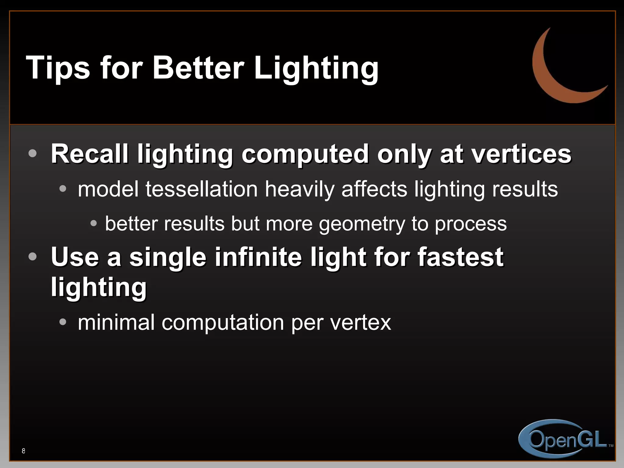Tips for Better Lighting Recall lighting computed only at vertices model tessellation heavily affects lighting results better results but more geometry to process Use a single infinite light for fastest lighting minimal computation per vertex 