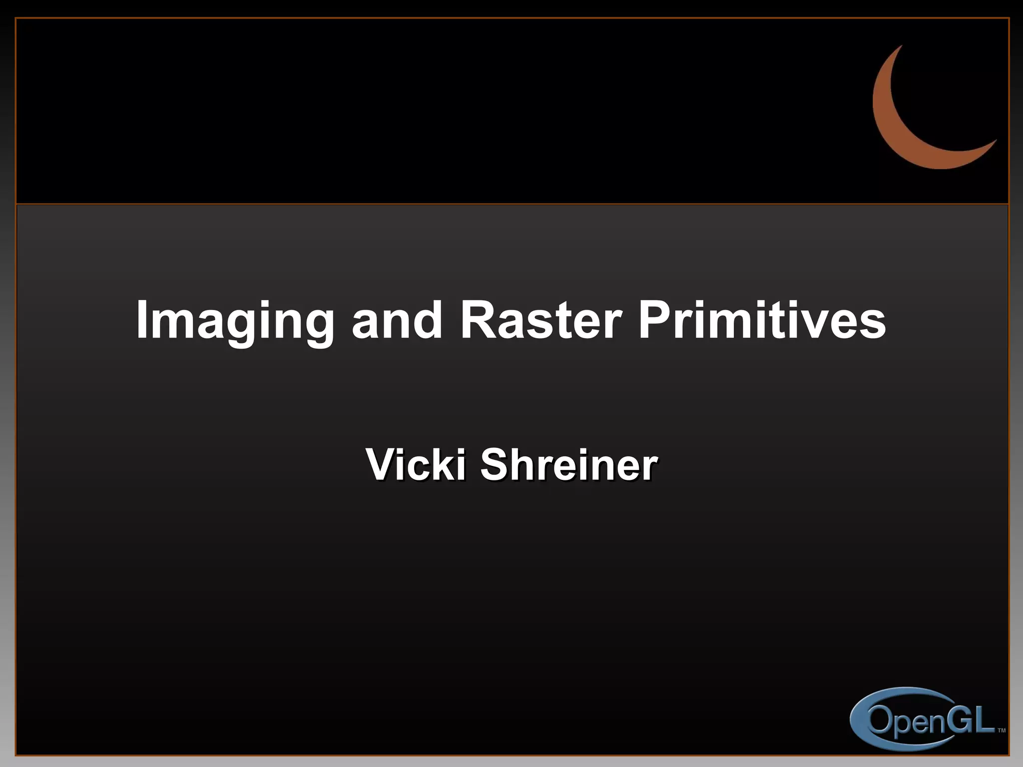 Imaging and Raster Primitives Vicki Shreiner 