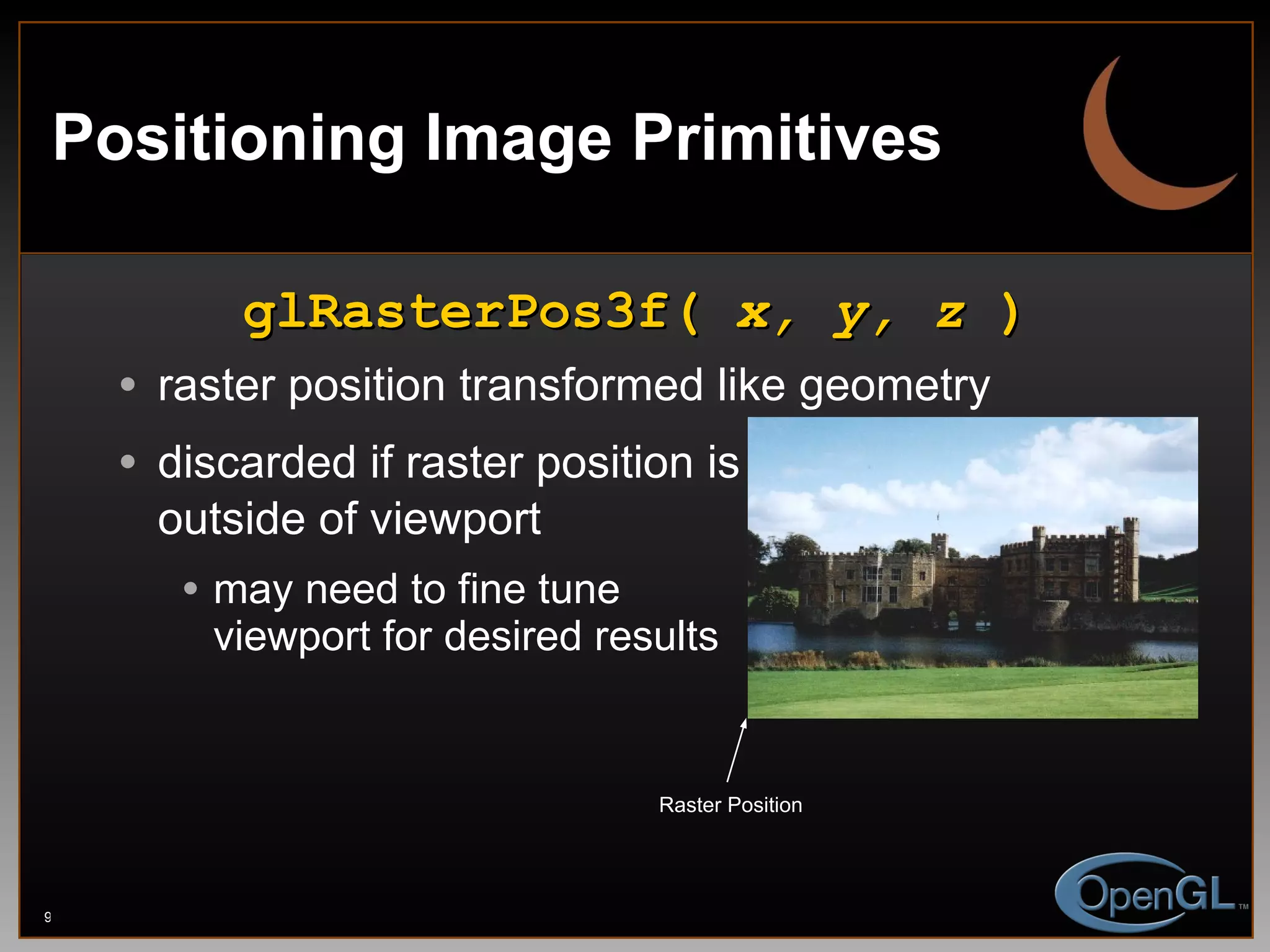 Positioning Image Primitives glRasterPos3f(  x, y, z  ) raster position transformed like geometry discarded if raster position is outside of viewport may need to fine tune viewport for desired results Raster Position 