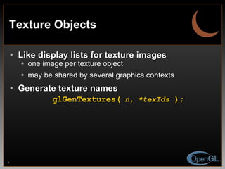 Texture Objects Like display lists for texture images one image per texture object may be shared by several graphics contexts Generate texture names glGenTextures(   n,   *texIds  ); 