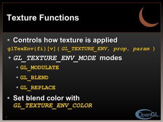 Texture Functions Controls how texture is applied glTexEnv{fi}[v](   GL_TEXTURE_ENV, prop, param  )   GL_TEXTURE_ENV_MODE   modes GL_MODULATE GL_BLEND GL_REPLACE Set blend color with  GL_TEXTURE_ENV_COLOR 
