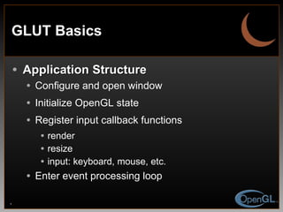 GLUT Basics Application Structure Configure and open window Initialize OpenGL state Register input callback functions render resize input: keyboard, mouse, etc. Enter event processing loop 
