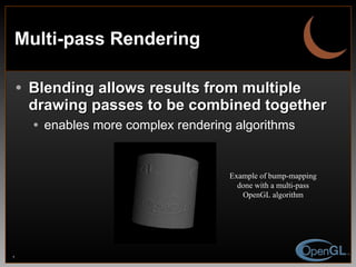 Multi-pass Rendering Blending allows results from multiple drawing passes to be combined together enables more complex rendering algorithms Example of bump-mapping done with a multi-pass OpenGL algorithm 