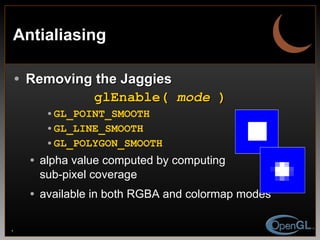 Antialiasing Removing the Jaggies glEnable(  mode  ) GL_POINT_SMOOTH GL_LINE_SMOOTH GL_POLYGON_SMOOTH alpha value computed by computing sub-pixel coverage available in both RGBA and colormap modes 