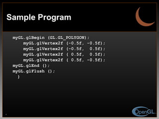 Sample Program myGL.glBegin (GL.GL_POLYGON);   myGL.glVertex2f (-0.5f, -0.5f);   myGL.glVertex2f (-0.5f,  0.5f);   myGL.glVertex2f ( 0.5f,  0.5f);   myGL.glVertex2f ( 0.5f, -0.5f); myGL.glEnd (); myGL.glFlush (); } 