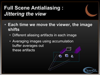 Full Scene Antialiasing :  Jittering the view Each time we move the viewer, the image shifts Different aliasing artifacts in each image Averaging images using accumulation buffer averages out these artifacts 