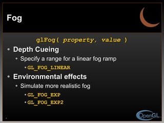 Fog glFog(  property, value  ) Depth Cueing Specify a range for a linear fog ramp GL_FOG_LINEAR Environmental effects Simulate more realistic fog GL_FOG_EXP GL_FOG_EXP2 