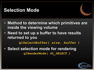 Selection Mode Method to determine which primitives are inside the viewing volume Need to set up a buffer to have results returned to you glSelectBuffer(  size, buffer  ) Select selection mode for rendering glRenderMode(  GL_SELECT  ) 