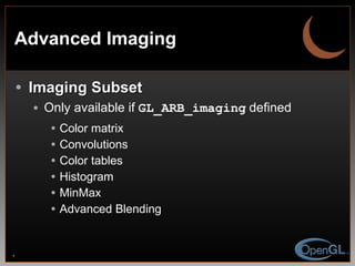 Advanced Imaging Imaging Subset Only available if  GL_ARB_imaging   defined Color matrix Convolutions Color tables Histogram MinMax Advanced Blending 