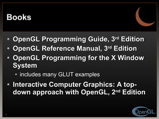 Books OpenGL Programming Guide, 3 rd  Edition OpenGL Reference Manual, 3 rd  Edition OpenGL Programming for the X Window System includes many GLUT examples Interactive Computer Graphics: A top-down approach with OpenGL, 2 nd  Edition 
