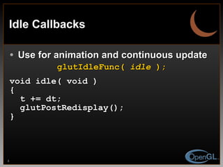 Idle Callbacks Use for animation and continuous update glutIdleFunc(  idle  ); void idle( void ) { t += dt; glutPostRedisplay(); } 