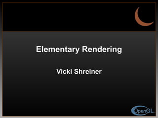 Elementary Rendering Vicki Shreiner 