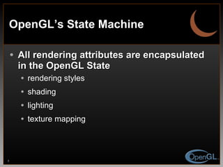 OpenGL’s State Machine All rendering attributes are encapsulated in the OpenGL State rendering styles shading lighting texture mapping 