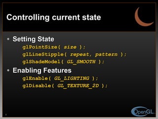 Controlling current state Setting State glPointSize(  size  ); glLineStipple(  repeat ,  pattern  ); glShadeModel(  GL _ SMOOTH  ); Enabling Features glEnable(  GL _ LIGHTING  ); glDisable(  GL_TEXTURE_2D  ); 