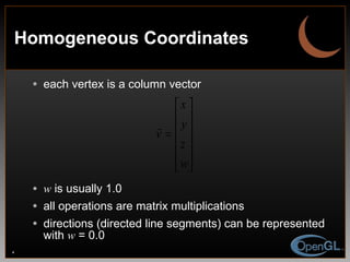 Homogeneous Coordinates each vertex is a column vector  w  is usually 1.0 all operations are matrix multiplications directions (directed line segments) can be represented with  w  = 0.0 