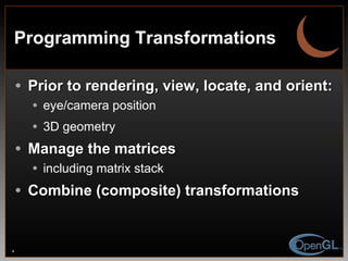 Programming Transformations Prior to rendering, view, locate, and orient: eye/camera position 3D geometry Manage the matrices including matrix stack Combine (composite) transformations 