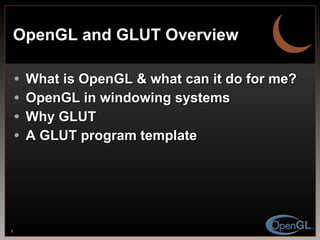 OpenGL and GLUT Overview What is OpenGL & what can it do for me? OpenGL in windowing systems Why GLUT A GLUT program template 