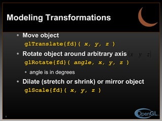 Modeling Transformations Move object glTranslate{fd}(  x, y, z  ) Rotate object around arbitrary axis glRotate{fd}(  angle, x, y, z  ) angle is in degrees Dilate (stretch or shrink) or mirror object glScale{fd}(  x, y, z  ) 