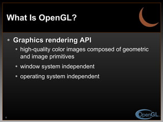 What Is OpenGL? Graphics rendering API high-quality color images composed of geometric and image primitives window system independent operating system independent 