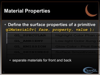 Material Properties Define the surface properties of a primitive glMaterialfv(  face, property, value  ); separate materials for front and back 
