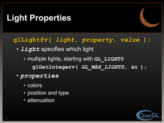 Light Properties glLightfv(  light, property, value  ); light  specifies which light multiple lights, starting with  GL_LIGHT0 glGetIntegerv(  GL_MAX_LIGHTS, &n  );   properties colors position and type attenuation 