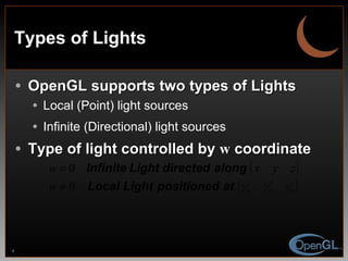 Types of Lights OpenGL supports two types of Lights Local (Point) light sources Infinite (Directional) light sources Type of light controlled by  w  coordinate 