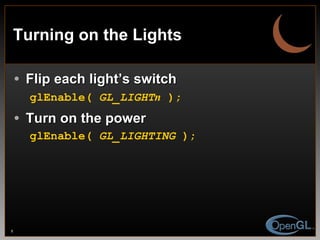 Turning on the Lights Flip each light’s switch glEnable(  GL_LIGHT n  ); Turn on the power glEnable(  GL_LIGHTING  ); 