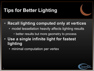 Tips for Better Lighting Recall lighting computed only at vertices model tessellation heavily affects lighting results better results but more geometry to process Use a single infinite light for fastest lighting minimal computation per vertex 