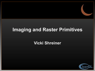 Imaging and Raster Primitives Vicki Shreiner 